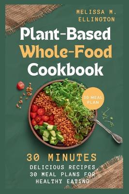 Plant-Based Whole-Food Cookbook: 30 Minutes Delicious vegetable Recipes, 30 meal plan for Healthy Eating - Melissa Ellington - cover