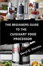 The Beginner's Guide to the Cuisinart Food Processor: Master Your Kitchen with Easy Recipes, Tips, and Techniques for the Cuisinart Food Processor