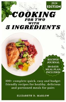 Cooking for two with 5 ingredients: 100+ complete quick, easy and budget friendly recipes for healthy, delicious and portioned meals for pairs - Elizabeth D Marlow - cover