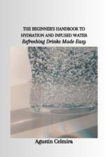 The Beginner's Handbook to Hydration and Infused Water: Refreshing Drinks Made Easy