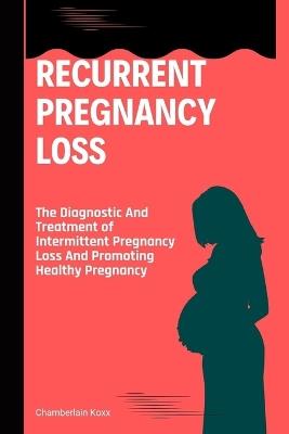 Recurrent Pregnancy Loss: The Diagnostic And Treatment of Intermittent Pregnancy Loss And Promoting Healthy Pregnancy - Chamberlain Koxx - cover