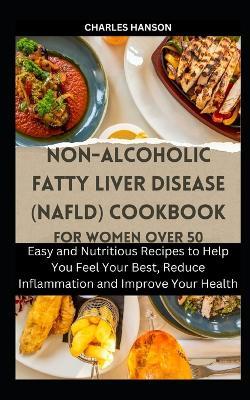 Non-Alcoholic Fatty Liver Disease (NAFLD) Cookbook For Women Over 50: Easy and Nutritious Recipes to Help You Feel Your Best, Reduce Inflammation and Improve Your Health - Charles Hanson - cover