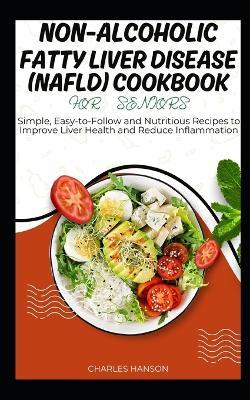 Non-Alcoholic Fatty Liver Disease (NAFLD) Cookbook For Seniors: Simple and Nutritious Recipes to Improve Liver Health and Reduce Inflammation - Charles Hanson - cover