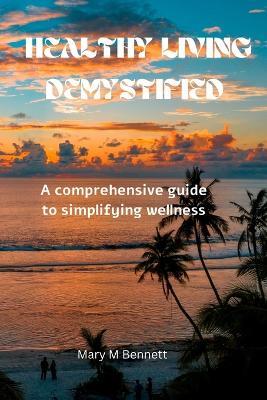 Healthy living demystified: A comprehensive guide to simplifying wellness - Mary M Bennett - cover