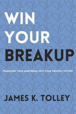 Win Your Breakup: Transform your Heartbreak into Your Greatest Victory - James K Tolley - cover