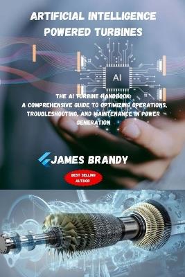 Artificial intelligence Powered Turbines: The AI Turbine Handbook: A Comprehensive Guide to Optimizing Operations, Troubleshooting, and Maintenance in Power Generation - James Brandy - cover