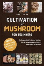 Cultivation of Mushrooms for Beginners: The Complete Guide to Growing Your Own Gourmet and Medicinal Mushrooms at Home, Indoors and Outdoors. + BONUS: 15 Beginner-Friendly Low Investment DIY Art