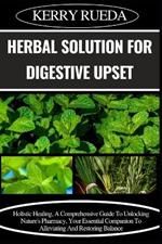 Herbal Solution for Digestive Upset: Holistic Healing, A Comprehensive Guide To Unlocking Nature's Pharmacy, Your Essential Companion To Alleviating And Restoring Balance
