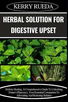 Herbal Solution for Digestive Upset: Holistic Healing, A Comprehensive Guide To Unlocking Nature's Pharmacy, Your Essential Companion To Alleviating And Restoring Balance - Kerry Rueda - cover