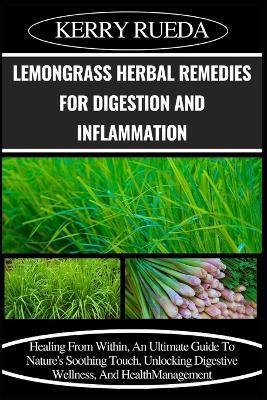 Lemongrass Herbal Remedies for Digestion and Inflammation: Healing From Within, An Ultimate Guide To Nature's Soothing Touch, Unlocking Digestive Wellness, And Health Management - Kerry Rueda - cover