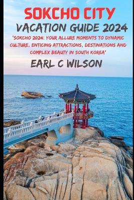 Sokcho Vacation Guide 2024: "Sokcho 2024: Your Allure Moments To Dynamic Culture, Enticing Attractions, Destinations and Complex Beauty in South Korea" - Earl C Wilson - cover