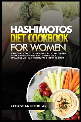 Hashimotos Diet Cookbook for Women: Nutrition Protocols & Healing Recipes to Take Charge of Your Thyroid Health With Complete Guide to Reclaiming Life from Hashimoto's & Hypothyroidism. - Christian Nicholas - cover