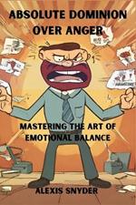 Absolute Dominion Over Anger: Mastering The Art of Emotional Balance: How to manage your anger