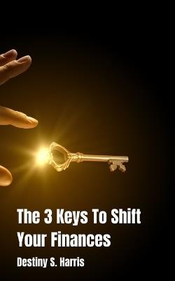 The 3 Keys To Shift Your Finances - Destiny S Harris - cover