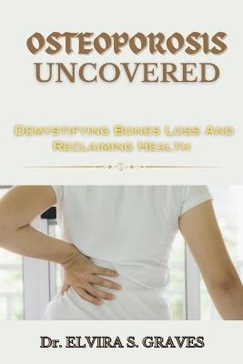 Osteoporosis Uncovered: Demistifying Bone Loss And Reclaiming Health - Elvira S Graves - cover