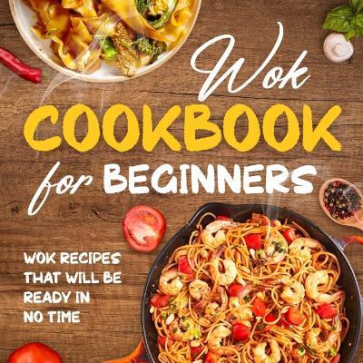 Wok Cookbook for Beginners: Wok Recipes That Will Be Ready In No Time: Wok Recipes You Can Replicate at Home - Toby Field - cover
