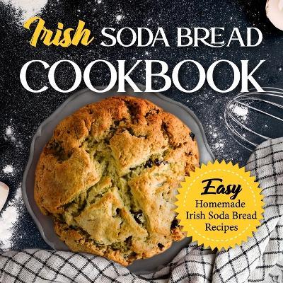 Irish Soda Bread Cookbook: Easy Homemade Irish Soda Bread Recipes: Delicious Ways To Make Irish Soda Bread - Alicia Rowley - cover