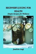 Beginner's Juicing for Health: Simple Recipes for Wellness