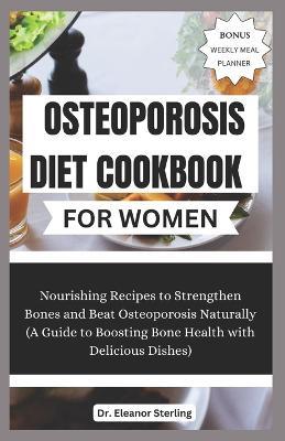 Osteoporosis Diet Cookbook for Women: Nourishing Recipes to Strengthen Bones and Beat Osteoporosis Naturally (A Guide to Boosting Bone Health with Delicious Dishes) - Eleanor Sterling - cover