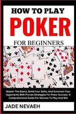 How to Play Poker for Beginners: Master The Basics, Build Your Skills, And Outsmart Your Opponents With Proven Strategies For Poker Success- A Comprehensive Guide For Novices To Play And Win