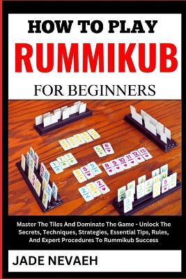 How to Play Rummikub for Beginners: Master The Tiles And Dominate The Game - Unlock The Secrets, Techniques, Strategies, Essential Tips, Rules, And Expert Procedures To Rummikub Success - Jade Nevaeh - cover
