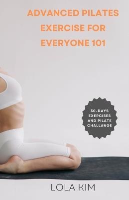 Advanced Pilates Exercise for Everyone 101: A book showcasing a variety of exercises suitable for people of all ages, fitness levels, weight loss and abilities, with clear instructions, illustrations - Lola Kim - cover