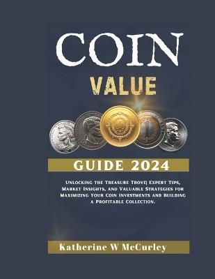 Coin Value Guide 2024: Unlocking the Treasure Trove Expert Tips, Market Insights, and Valuable Strategies for Maximizing Your Coin Investments and Building a Profitable Collection. - Katherine W McCurley - cover