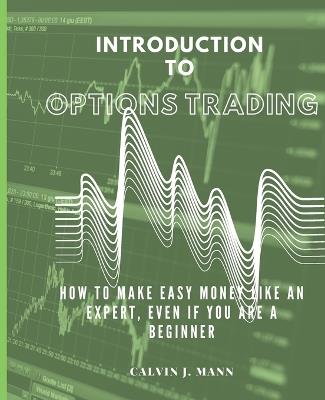 Introduction to Options Trading: How to Make Easy Money Like an Expert, Even If You Are a Beginner - Calvin J Mann - cover