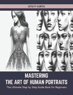 Mastering the Art of Human Portraits: The Ultimate Step by Step Guide Book for Beginners