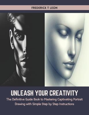 Unleash Your Creativity: The Definitive Guide Book to Mastering Captivating Portrait Drawing with Simple Step by Step Instructions - Frederick T Leon - cover
