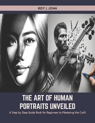 The Art of Human Portraits Unveiled: A Step by Step Guide Book for Beginners to Mastering the Craft - Roy L John - cover
