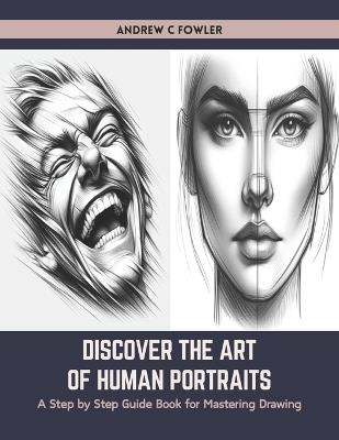 Discover the Art of Human Portraits: A Step by Step Guide Book for Mastering Drawing - Andrew C Fowler - cover