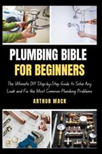 Plumbing Bible for Beginners: The Ultimate DIY Step-by-Step Guide to Solve Any Leak and Fix the Most Common Plumbing Problems