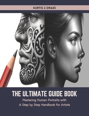 The Ultimate Guide Book: Mastering Human Portraits with A Step by Step Handbook for Artists - Kurtis Z Drake - cover