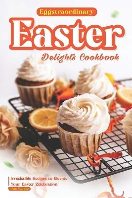 Eggstraordinary Easter Delights Cookbook: Irresistible Recipes to Elevate Your Easter Celebration - Lisa Windle - cover