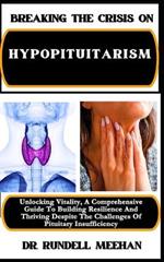 Breaking the Crisis on Hypopituitarism: Unlocking Vitality, A Comprehensive Guide To Building Resilience And Thriving Despite The Challenges Of Pituitary Insufficiency