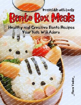 Irresistible with Lovely Bento Box Meals: Healthy and Creative Bento Recipes Your Kids Will Adore - Flora Yoder - cover