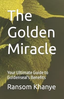 The Golden Miracle: Your Ultimate Guide to Goldenseal's Benefits - Ransom Khanye - cover