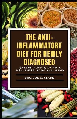 The Anti-Inflammatory Diet for Newly Diagnosed: Eating Your Way to a Healthier Body and Mind newly diagnosed easy recipes ultimate complete guide cookbook to repair health and regenerate living - Doc Joe G Clark - cover