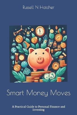 Smart Money Moves: A Practical Guide to Personal Finance and Investing - Russell N Hatcher - cover