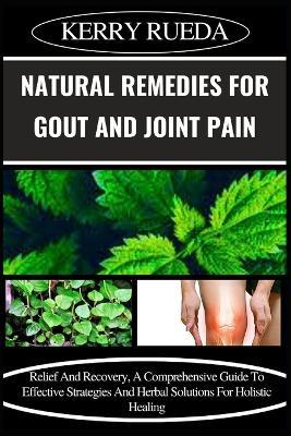 Natural Remedies for Gout and Joint Pain: Relief And Recovery, A Comprehensive Guide To Effective Strategies And Herbal Solutions For Holistic Healing - Kerry Rueda - cover