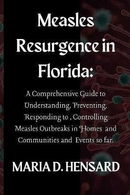 Measles Resurgence in Florida: A Comprehensive Guide to Understanding, Preventing, Responding to, Controlling Measles Outbreaks in Homes and Communities and Events so far. - Maria D Hensard - cover