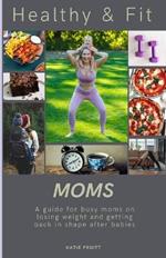 Healthy & Fit Moms: A guide for busy moms on losing weight and getting back in shape after babies