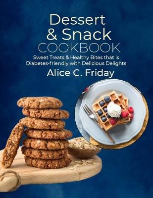 Dessert & Snack Cookbook: Sweet Treats & Healthy Bites that is Diabetes-friendly with Delicious Delights - Alice C Friday - cover