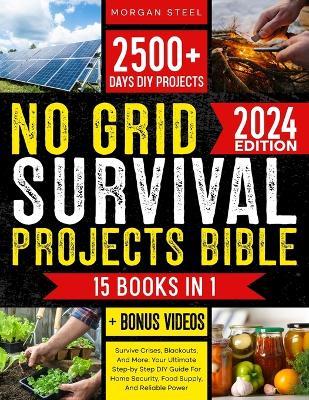 No Grid Survival Projects Bible: Survive Crises, Blackouts, And More: Your Ultimate Step-by Step DIY Guide For Home Security, Food Supply, And Reliable Power - Morgan Steel - cover