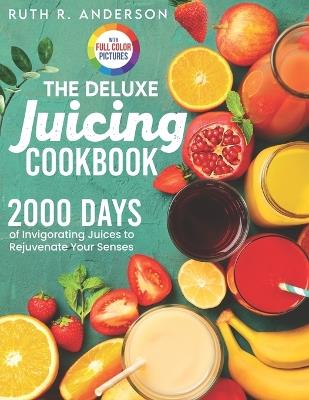 The Deluxe Juicing Cookbook: 2000 Days of Invigorating Juices to Rejuvenate Your Senses|Full Color Edition - Ruth R Anderson - cover