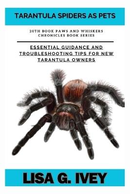 Tarantula Spiders As Pets: Essential Guidance and Troubleshooting Tips for New Tarantula Owners - Lisa G Ivey - cover