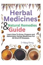 The Complete Natural Remedies Guide: Learn How To Grow, Prepare and Administer Herbal Medicines For Alternative Healing Process.