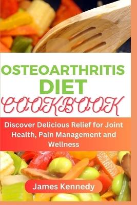 Osteoarthritis Diet Cookbook: Discover Delicious Relief for Joint Health, Pain Management and Wellness - James Kennedy - cover