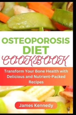 Osteoporosis Diet Cookbook: Transform Your Bone Health with Delicious and Nutrient-Packed Recipes - James Kennedy - cover